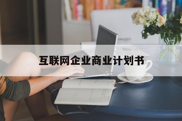 东营市互联网企业商业计划书(互联网行业商业计划书侧重点)