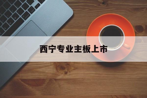 东营市西宁专业主板上市(西宁有什么上市公司)