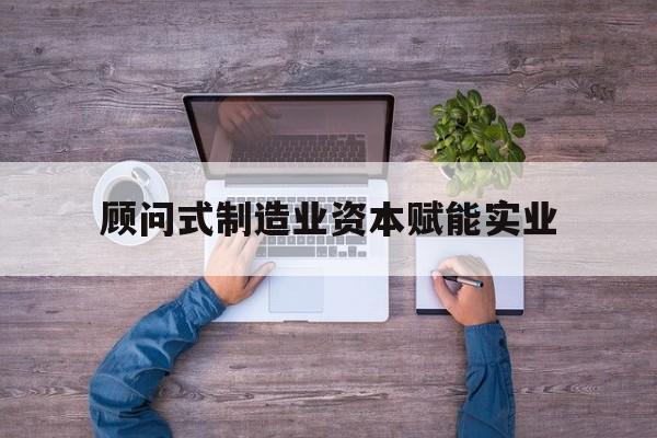东营市关于顾问式制造业资本赋能实业的信息