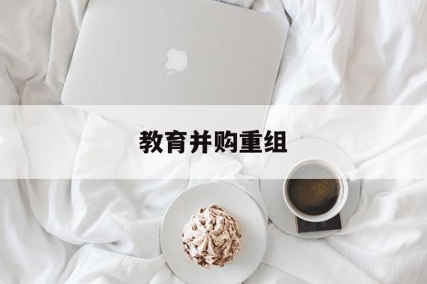 东营市教育并购重组(近年并购重组经典案例)